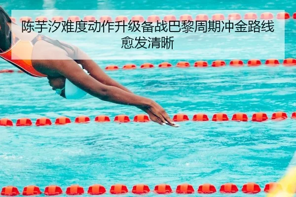 陈芋汐难度动作升级备战巴黎周期冲金路线愈发清晰