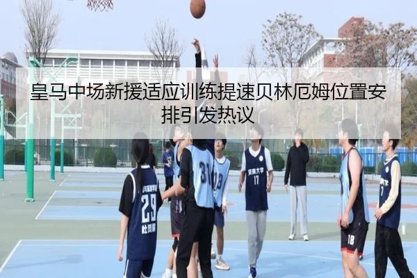 皇马中场新援适应训练提速贝林厄姆位置安排引发热议