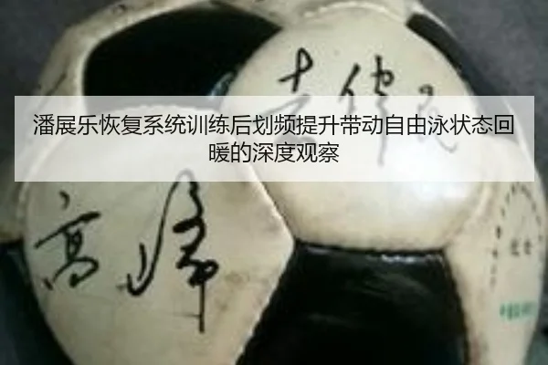 潘展乐恢复系统训练后划频提升带动自由泳状态回暖的深度观察