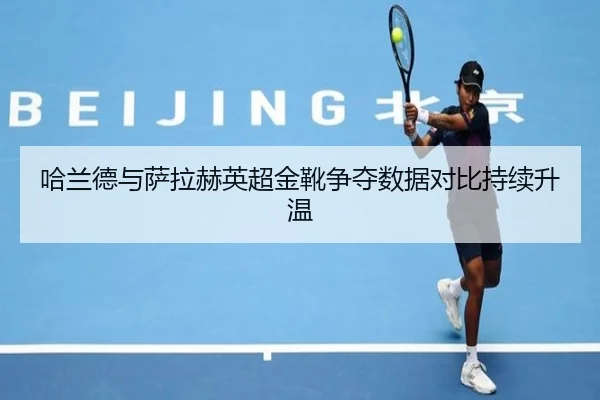 哈兰德与萨拉赫英超金靴争夺数据对比持续升温