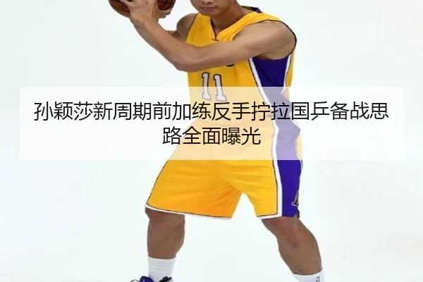 孙颖莎新周期前加练反手拧拉国乒备战思路全面曝光