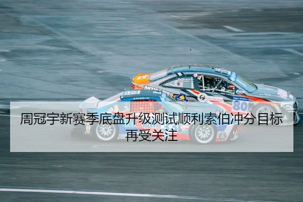 周冠宇新赛季底盘升级测试顺利索伯冲分目标再受关注